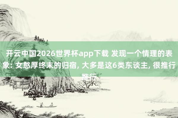 开云中国2026世界杯app下载 发现一个情理的表象: 女憨厚终末的归宿, 大多是这6类东谈主, 很推行
