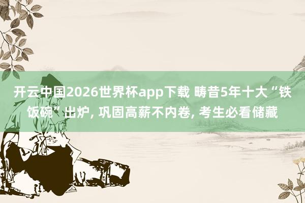 开云中国2026世界杯app下载 畴昔5年十大“铁饭碗”出炉, 巩固高薪不内卷, 考生必看储藏