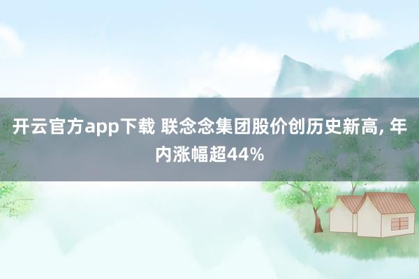 开云官方app下载 联念念集团股价创历史新高， 年内涨幅超44%