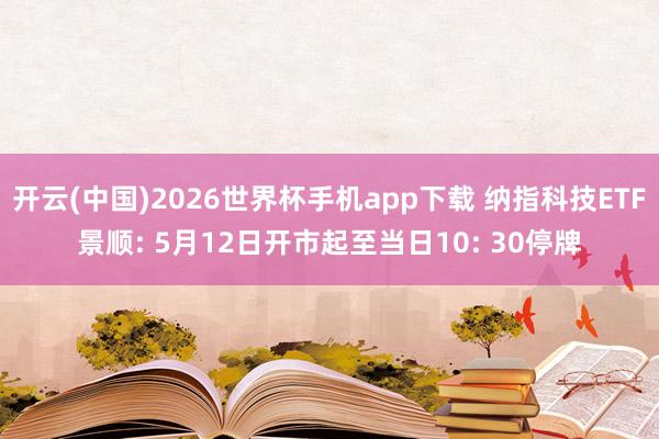 开云(中国)2026世界杯手机app下载 纳指科技ETF景顺: 5月12日开市起至当日10: 30停牌