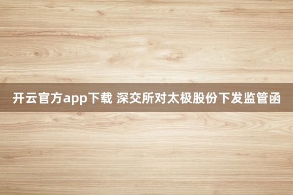 开云官方app下载 深交所对太极股份下发监管函