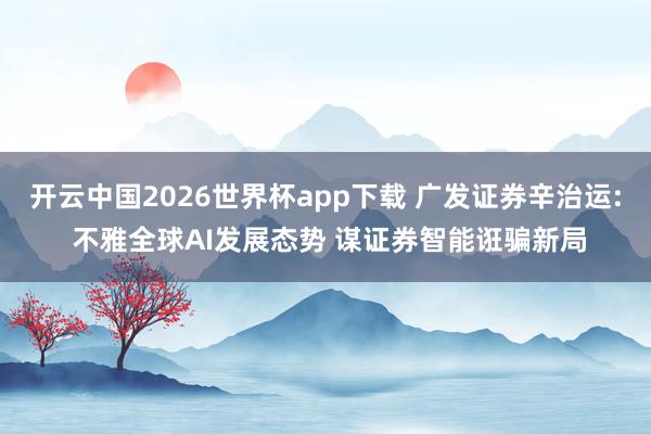 开云中国2026世界杯app下载 广发证券辛治运: 不雅全球AI发展态势 谋证券智能诳骗新局