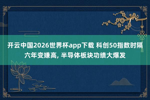 开云中国2026世界杯app下载 科创50指数时隔六年变嫌高, 半导体板块功绩大爆发