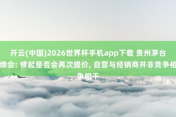开云(中国)2026世界杯手机app下载 贵州茅台功绩会: 修起是否会再次提价, 自营与经销商并非竞争相干