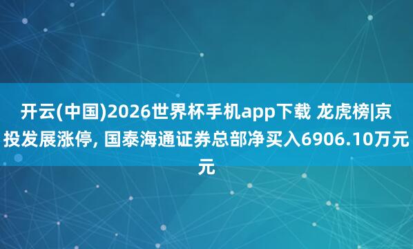 开云(中国)2026世界杯手机app下载 龙虎榜|京投发展涨停, 国泰海通证券总部净买入6906.10万元