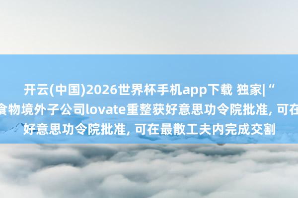 开云(中国)2026世界杯手机app下载 独家|“玉米油第一股”西王食物境外子公司lovate重整获好意思功令院批准, 可在最散工夫内完成交割