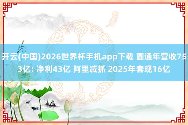 开云(中国)2026世界杯手机app下载 圆通年营收753亿: 净利43亿 阿里减抓 2025年套现16亿