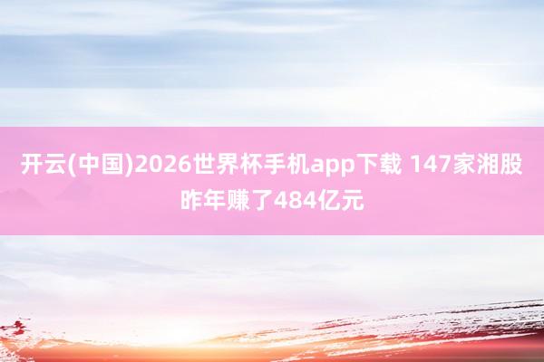 开云(中国)2026世界杯手机app下载 147家湘股昨年赚了484亿元