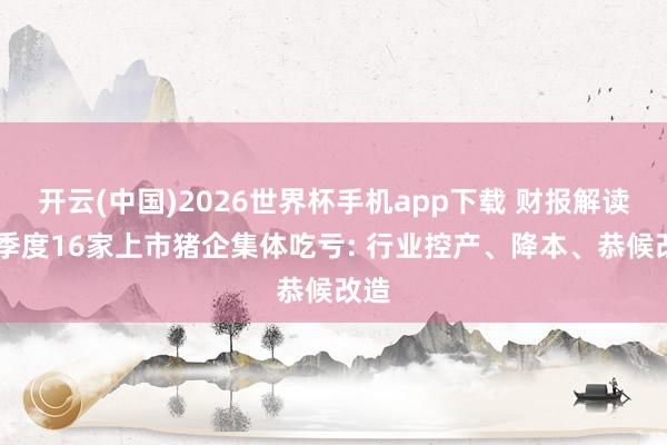 开云(中国)2026世界杯手机app下载 财报解读|一季度16家上市猪企集体吃亏: 行业控产、降本、恭候改造