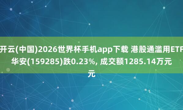 开云(中国)2026世界杯手机app下载 港股通滥用ETF华安(159285)跌0.23%, 成交额1285.14万元