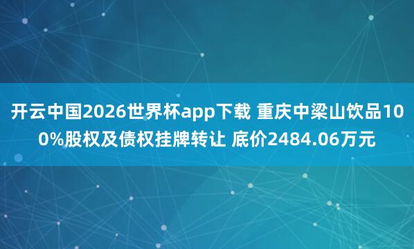 开云中国2026世界杯app下载 重庆中梁山饮品100%股权及债权挂牌转让 底价2484.06万元