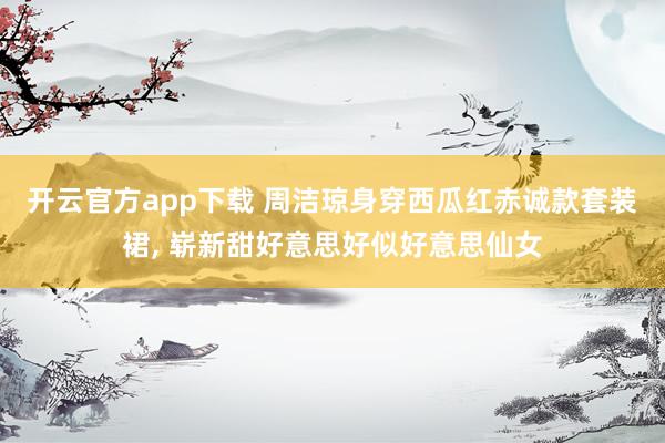 开云官方app下载 周洁琼身穿西瓜红赤诚款套装裙，<a href=