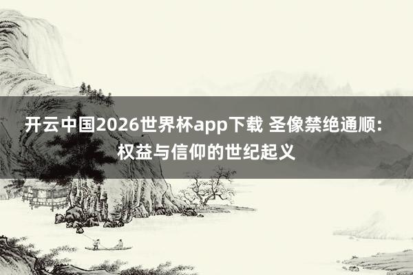 开云中国2026世界杯app下载 圣像禁绝通顺: 权益与信仰的世纪起义