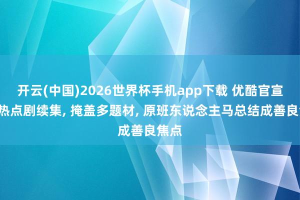 开云(中国)2026世界杯手机app下载 优酷官宣9部热点剧续集, 掩盖多题材, 原班东说念主马总结成善良焦点