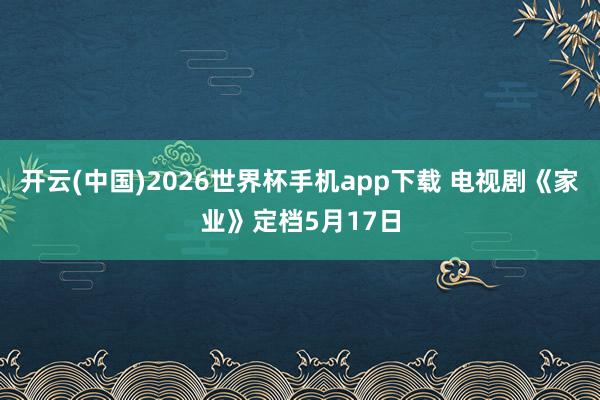 开云(中国)2026世界杯手机app下载 电视剧《家业》定档5月17日
