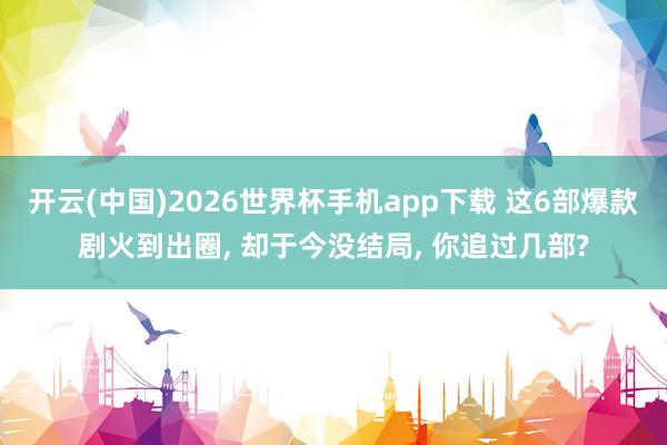 开云(中国)2026世界杯手机app下载 这6部爆款剧火到出圈, 却于今没结局, 你追过几部?