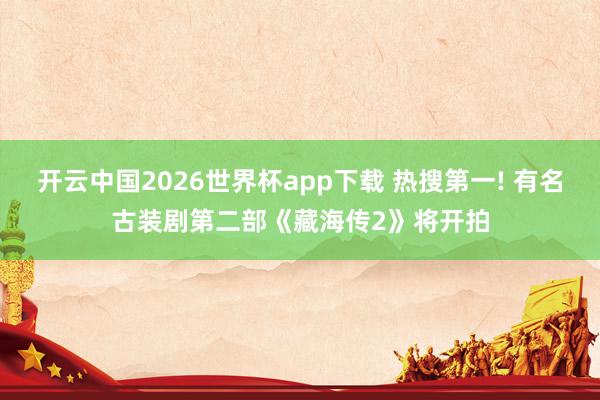 开云中国2026世界杯app下载 热搜第一! 有名古装剧第二部《藏海传2》将开拍