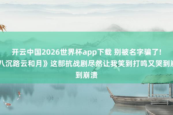 开云中国2026世界杯app下载 别被名字骗了! 《八沉路云和月》这部抗战剧尽然让我笑到打鸣又哭到崩溃