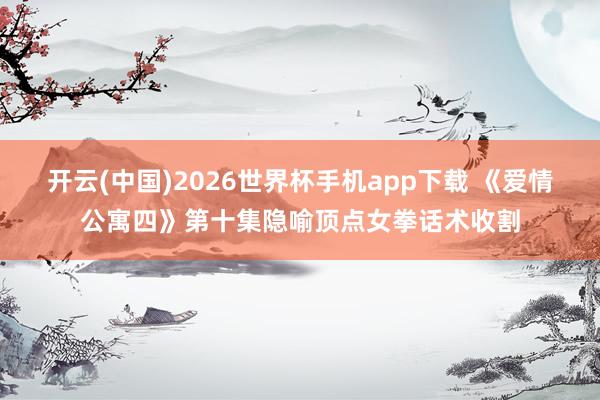 开云(中国)2026世界杯手机app下载 《爱情公寓四》第十集隐喻顶点女拳话术收割