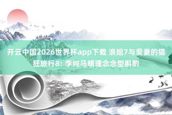 开云中国2026世界杯app下载 浪姐7与爱妻的猖狂旅行8: 李纯马頔理念念型斟酌