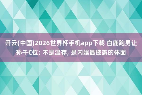 开云(中国)2026世界杯手机app下载 白鹿跑男让孙千C位: 不是温存, 是内娱最披露的体面