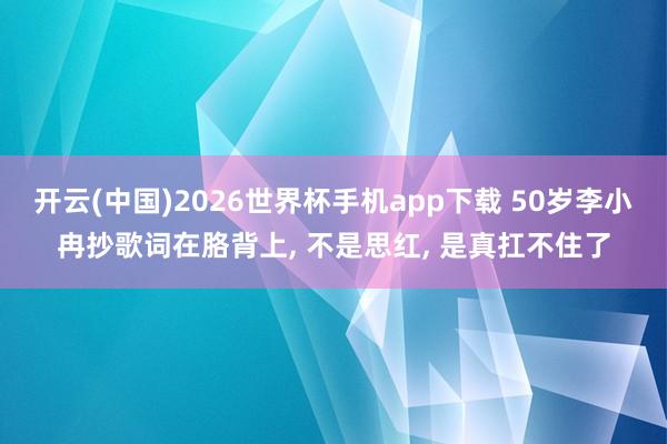 开云(中国)2026世界杯手机app下载 50岁李小冉抄歌词在胳背上, 不是思红, 是真扛不住了