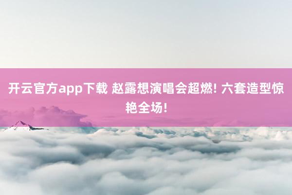 开云官方app下载 赵露想演唱会超燃! 六套造型惊艳全场!