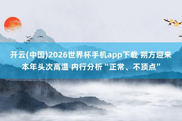 开云(中国)2026世界杯手机app下载 朔方迎来本年头次高温 内行分析“正常、不顶点”