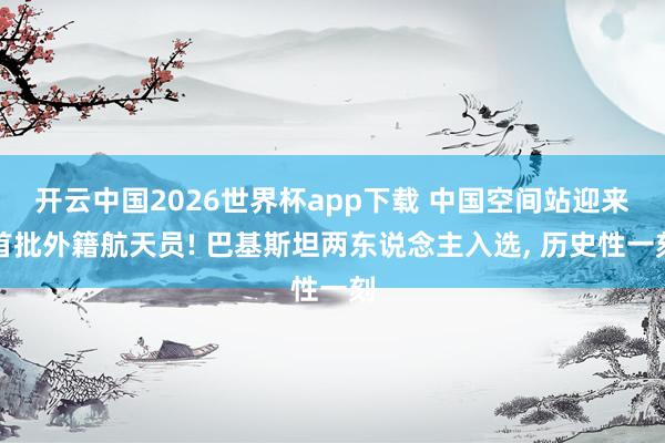 开云中国2026世界杯app下载 中国空间站迎来首批外籍航天员! 巴基斯坦两东说念主入选, 历史性一刻