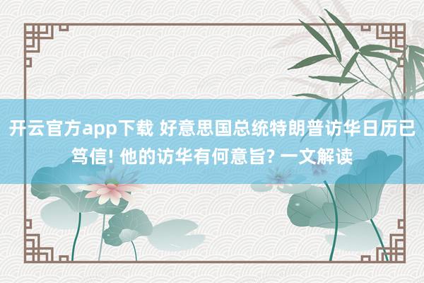 开云官方app下载 好意思国总统特朗普访华日历已笃信! 他的访华有何意旨? 一文解读