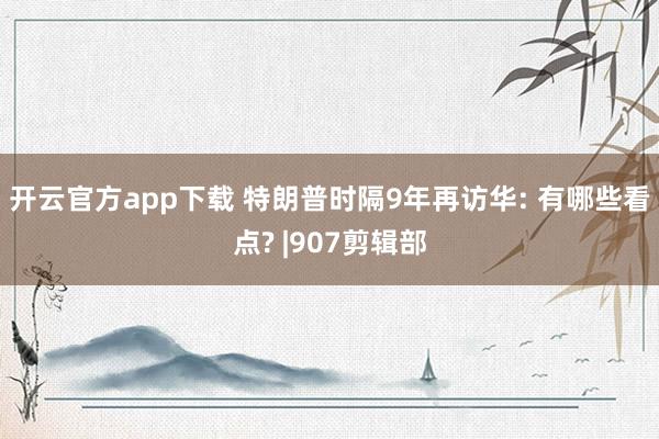 开云官方app下载 特朗普时隔9年再访华: 有哪些看点? |907剪辑部