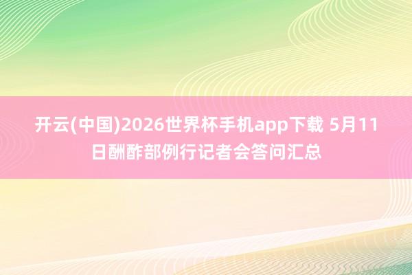 开云(中国)2026世界杯手机app下载 5月11日酬酢部例行记者会答问汇总