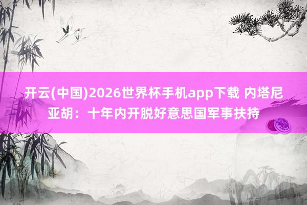 开云(中国)2026世界杯手机app下载 内塔尼亚胡:十年内开脱好意思国军事扶持