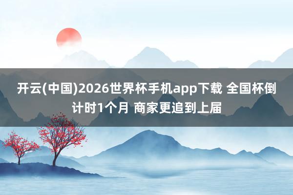 开云(中国)2026世界杯手机app下载 全国杯倒计时1个月 商家更追到上届