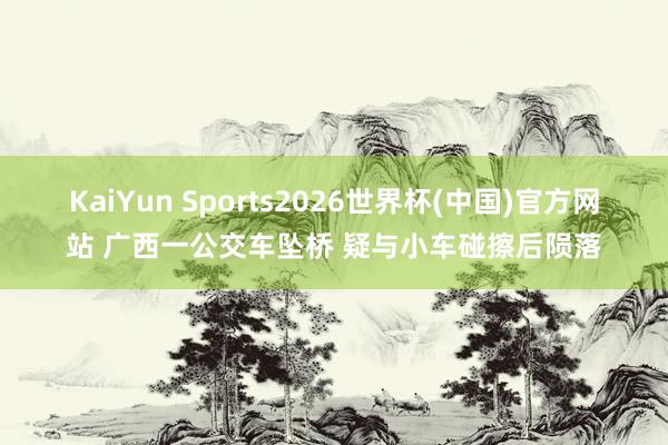 开云(中国)2026世界杯手机app下载 广西一公交车坠桥 疑与小车碰擦后陨落