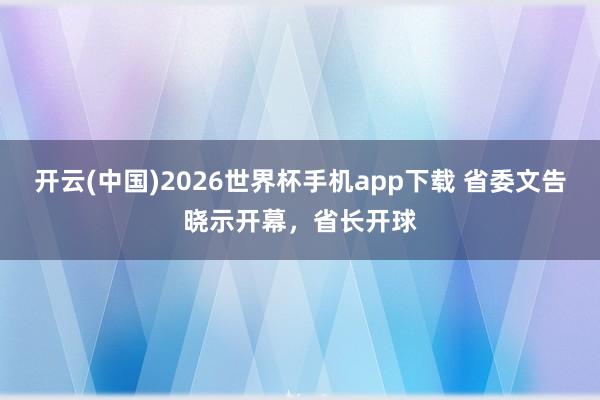 开云(中国)2026世界杯手机app下载 省委文告晓示开幕,省长开球