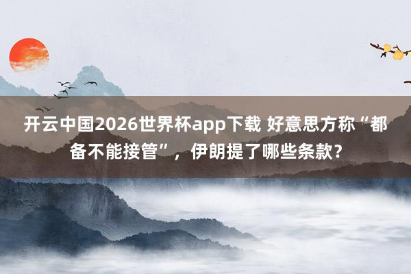 开云中国2026世界杯app下载 好意思方称“都备不能接管”,伊朗提了哪些条款?