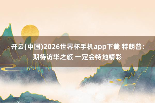 开云(中国)2026世界杯手机app下载 特朗普:期待访华之旅 一定会特地精彩