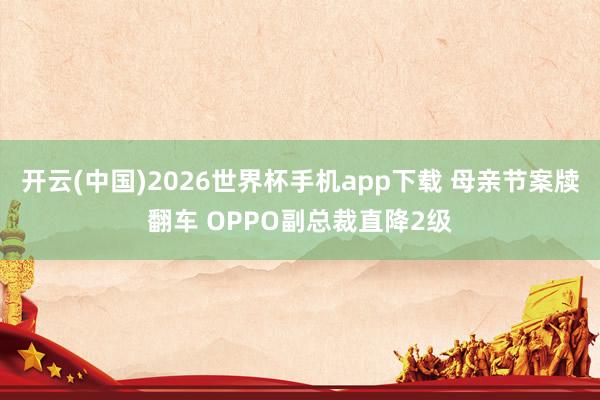 开云(中国)2026世界杯手机app下载 母亲节案牍翻车 OPPO副总裁直降2级