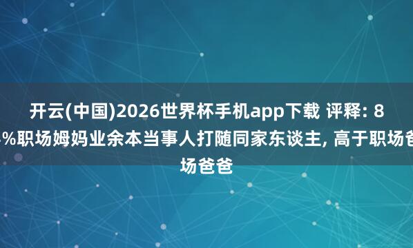 开云(中国)2026世界杯手机app下载 评释: 85.4%职场姆妈业余本当事人打随同家东谈主, 高于职场爸爸
