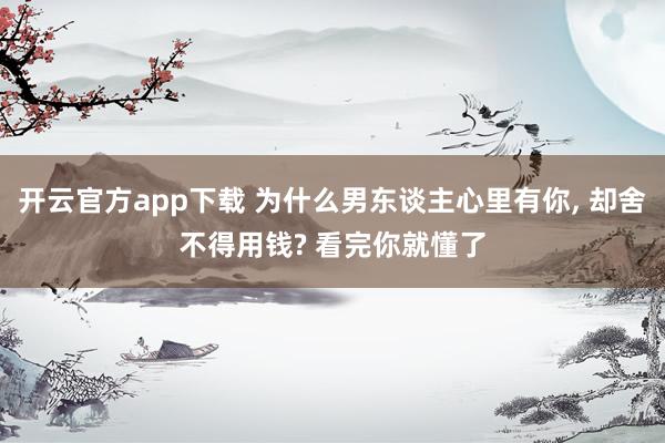 开云官方app下载 为什么男东谈主心里有你， 却舍不得用钱? 看完你就懂了