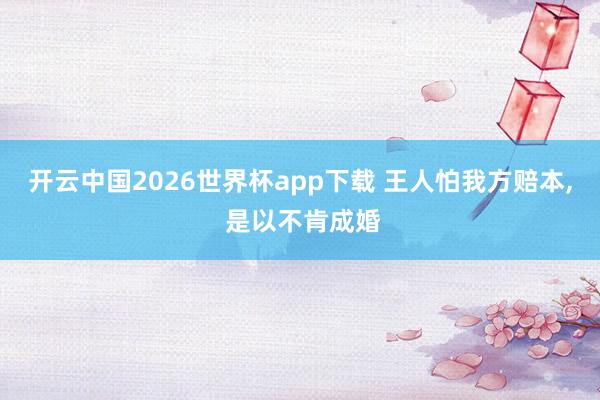 开云中国2026世界杯app下载 王人怕我方赔本， 是以不肯成婚