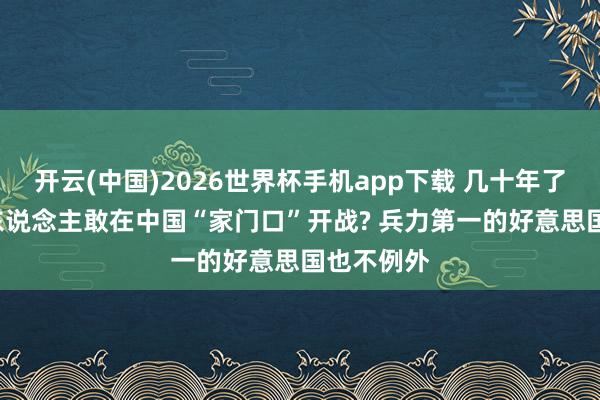 开云(中国)2026世界杯手机app下载 几十年了, 为何没东说念主敢在中国“家门口”开战? 兵力第一的好意思国也不例外