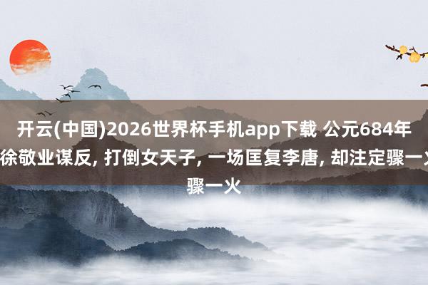 开云(中国)2026世界杯手机app下载 公元684年, 徐敬业谋反, 打倒女天子, 一场匡复李唐, 却注定骤一火