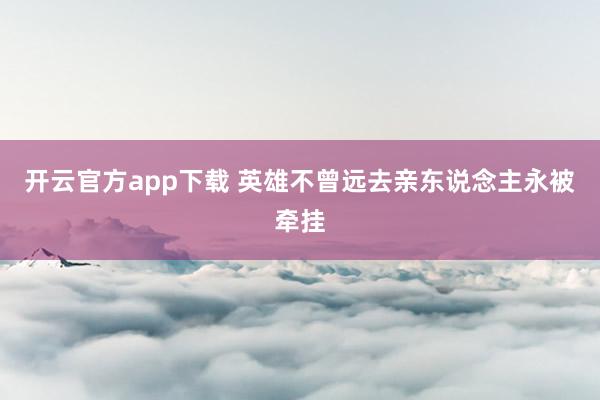 开云官方app下载 英雄不曾远去亲东说念主永被牵挂