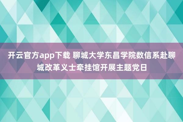 开云官方app下载 聊城大学东昌学院数信系赴聊城改革义士牵挂馆开展主题党日