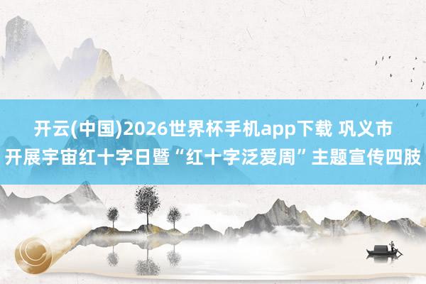 开云(中国)2026世界杯手机app下载 巩义市开展宇宙红十字日暨“红十字泛爱周”主题宣传四肢