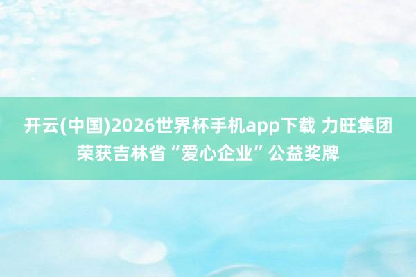 开云(中国)2026世界杯手机app下载 力旺集团荣获吉林省“爱心企业”公益奖牌