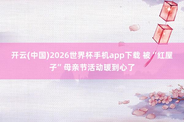 开云(中国)2026世界杯手机app下载 被“红屋子”母亲节活动暖到心了