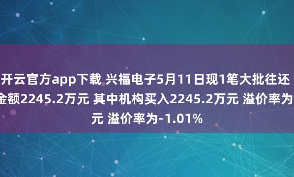 开云官方app下载 兴福电子5月11日现1笔大批往还 总成交金额2245.2万元 其中机构买入2245.2万元 溢价率为-1.01%
